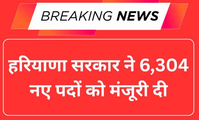 हरियाणा सरकार ने 6,304 नए पदों को मंजूरी दी