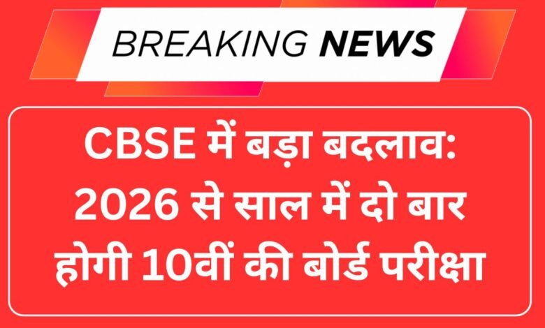 CBSE में बड़ा बदलाव: 2026 से साल में दो बार होगी 10वीं की बोर्ड परीक्षा, जानें पूरी जानकारी