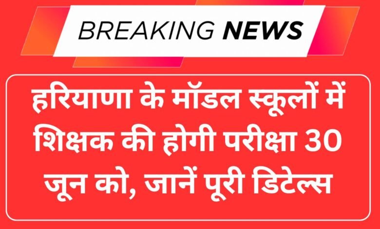 हरियाणा के मॉडल स्कूलों में शिक्षक की होगी परीक्षा 30 जून को, जानें पूरी डिटेल्स