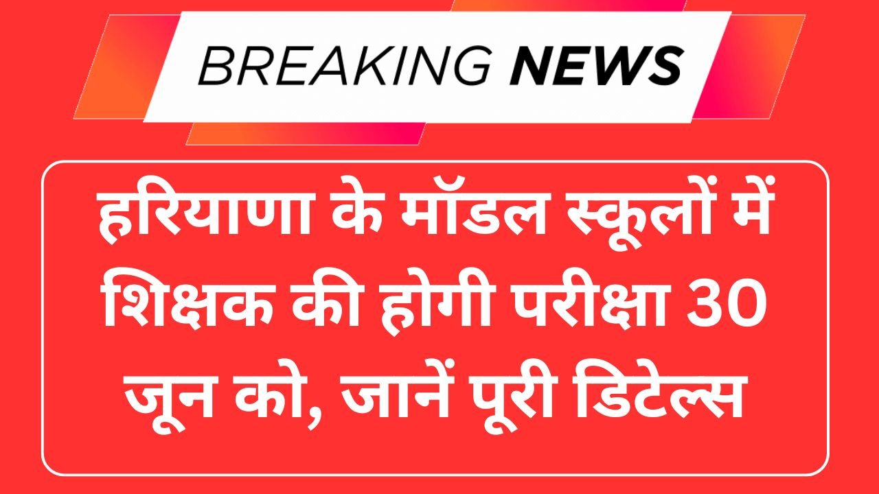 हरियाणा के मॉडल स्कूलों में शिक्षक की होगी परीक्षा 30 जून को, जानें पूरी डिटेल्स