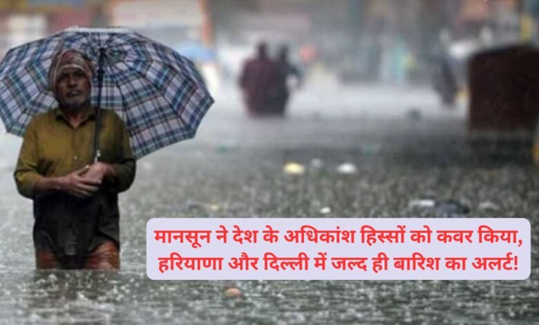 मानसून ने देश के अधिकांश हिस्सों को कवर किया, हरियाणा और दिल्ली में जल्द ही बारिश का अलर्ट!