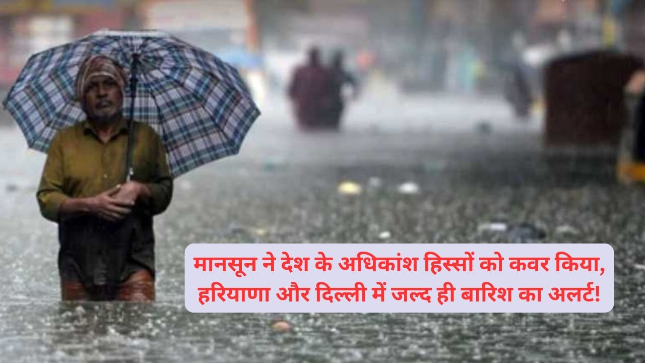 मानसून ने देश के अधिकांश हिस्सों को कवर किया, हरियाणा और दिल्ली में जल्द ही बारिश का अलर्ट!